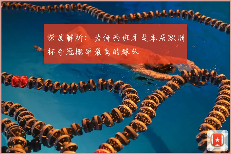 深度解析：为何西班牙是本届欧洲杯夺冠概率最高的球队