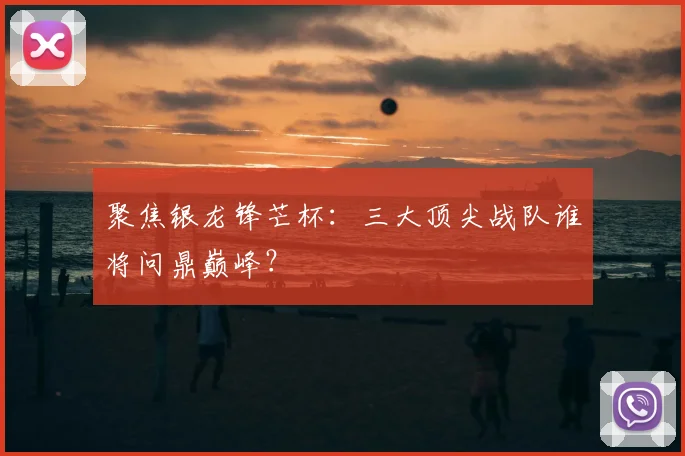 聚焦银龙锋芒杯：三大顶尖战队谁将问鼎巅峰？