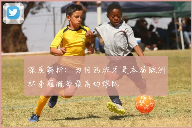 深度解析:为何西班牙是本届欧洲杯夺冠概率最高的球队