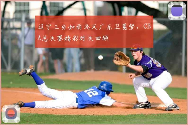 辽宁三分如雨浇灭广东卫冕梦，CBA总决赛精彩对决回顾
